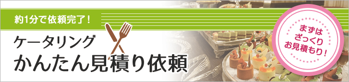 まずはざっくりお見積り！ 約1分で依頼完了！ ケータリングかんたん見積り依頼