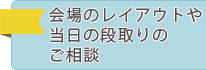 会場のレイアウトや当日の段取りのご相談