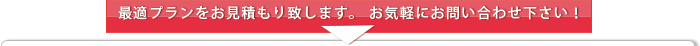 最適プランをお見積もり致します。お気軽にお問い合せ下さい！