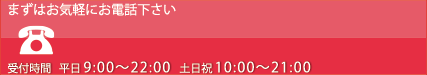 まずはお気軽にお電話下さい 受付時間 平日10:00～22:00 土日祝10:00～21:00