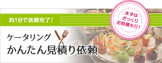 まずはざっくりお見積もり！ 約1分で依頼完了！ ケータリングかんたん見積依頼