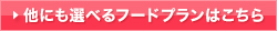 ほかにもえらべるフードプランはこちら！