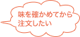 味を確かめてから注文したい