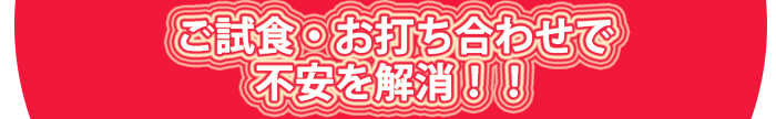 ご試食・お打ち合わせで不安を解消！！