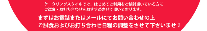 ケータリングスタイルでは、はじめてご利用をご検討頂いている方に、ご試食・お打ち合わせをおすすめさせて頂いております。まずはお電話またはメールにてお問い合せの上、ご試食およびお打ち合わせ日程の調整をさせて下さいませ！