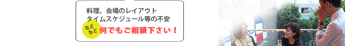 料理、会場のレイアウト、タイムスケジュール等の不安　などなど　何でもご相談下さい！